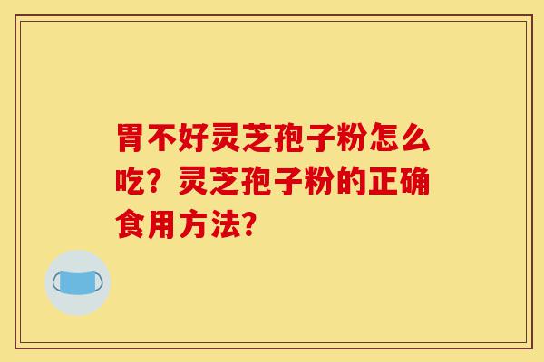 胃不好灵芝孢子粉怎么吃？灵芝孢子粉的正确食用方法？-第1张图片-灵芝之家