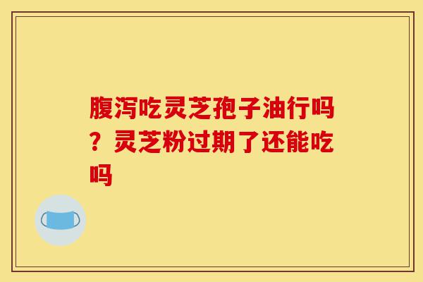 腹泻吃灵芝孢子油行吗?灵芝粉过期了还能吃吗-第1张图片-灵芝之家 腹泻吃灵芝孢子油行吗?灵芝粉过期了还能吃吗-第1张图片-灵芝之家