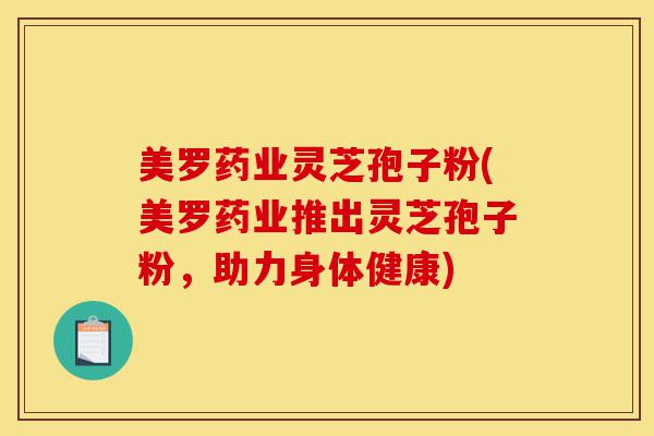 美罗药业灵芝孢子粉(美罗药业推出灵芝孢子粉,助力身体健康)-第1张图片-灵芝之家 美罗药业灵芝孢子粉(美罗药业推出灵芝孢子粉,助力身体健康)-第1张图片-灵芝之家