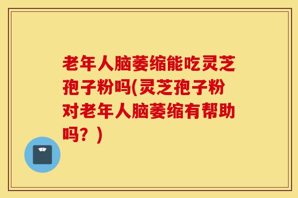 老年人脑萎缩能吃灵芝孢子粉吗(灵芝孢子粉对老年人脑萎缩有帮助吗?)-第1张图片-灵芝之家 老年人脑萎缩能吃灵芝孢子粉吗(灵芝孢子粉对老年人脑萎缩有帮助吗?)-第1张图片-灵芝之家