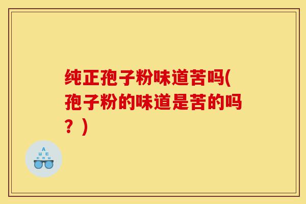 纯正孢子粉味道苦吗(孢子粉的味道是苦的吗?)-第1张图片-灵芝之家 纯正孢子粉味道苦吗(孢子粉的味道是苦的吗?)-第1张图片-灵芝之家