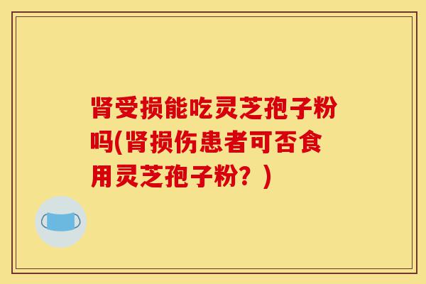 肾受损能吃灵芝孢子粉吗(肾损伤患者可否食用灵芝孢子粉?)-第1张图片-灵芝之家 肾受损能吃灵芝孢子粉吗(肾损伤患者可否食用灵芝孢子粉?)-第1张图片-灵芝之家