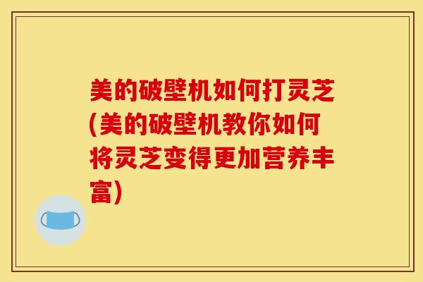 美的破壁机如何打灵芝(美的破壁机教你如何将灵芝变得更加营养丰富)-第1张图片-灵芝之家 美的破壁机如何打灵芝(美的破壁机教你如何将灵芝变得更加营养丰富)-第1张图片-灵芝之家