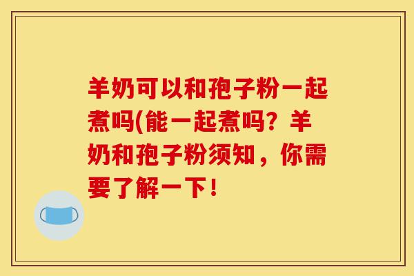 羊奶可以和孢子粉一起煮吗(能一起煮吗?羊奶和孢子粉须知,你需要了解一下!-第1张图片-灵芝之家 羊奶可以和孢子粉一起煮吗(能一起煮吗?羊奶和孢子粉须知,你需要了解一下!-第1张图片-灵芝之家