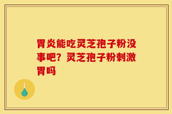 胃炎能吃灵芝孢子粉没事吧？灵芝孢子粉刺激胃吗-第1张图片-灵芝之家