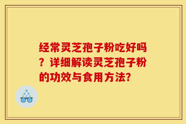 经常灵芝孢子粉吃好吗?详细解读灵芝孢子粉的功效与食用方法?-第1张图片-灵芝之家 经常灵芝孢子粉吃好吗?详细解读灵芝孢子粉的功效与食用方法?-第1张图片-灵芝之家