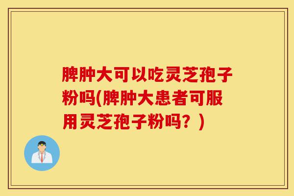脾肿大可以吃灵芝孢子粉吗(脾肿大患者可服用灵芝孢子粉吗?)-第1张图片-灵芝之家 脾肿大可以吃灵芝孢子粉吗(脾肿大患者可服用灵芝孢子粉吗?)-第1张图片-灵芝之家