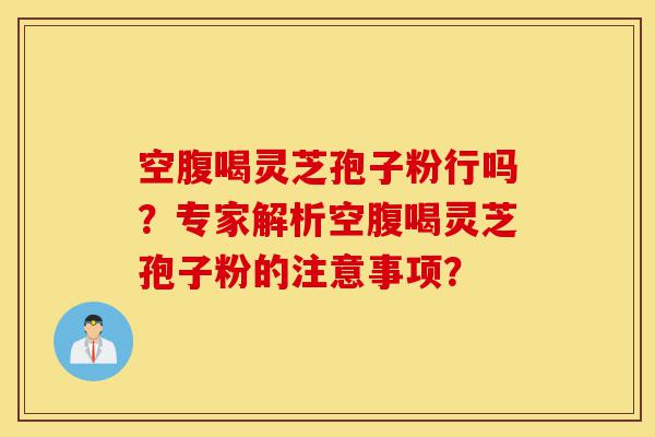 空腹喝灵芝孢子粉行吗?专家解析空腹喝灵芝孢子粉的注意事项?-第1张图片-灵芝之家 空腹喝灵芝孢子粉行吗?专家解析空腹喝灵芝孢子粉的注意事项?-第1张图片-灵芝之家