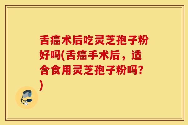 舌癌术后吃灵芝孢子粉好吗(舌癌手术后,适合食用灵芝孢子粉吗?)-第1张图片-灵芝之家 舌癌术后吃灵芝孢子粉好吗(舌癌手术后,适合食用灵芝孢子粉吗?)-第1张图片-灵芝之家