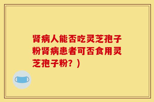 肾病人能否吃灵芝孢子粉肾病患者可否食用灵芝孢子粉?)-第1张图片-灵芝之家 肾病人能否吃灵芝孢子粉肾病患者可否食用灵芝孢子粉?)-第1张图片-灵芝之家