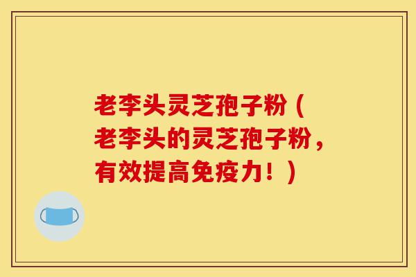 老李头灵芝孢子粉 (老李头的灵芝孢子粉,有效提高免疫力!)-第1张图片-灵芝之家 老李头灵芝孢子粉 (老李头的灵芝孢子粉,有效提高免疫力!)-第1张图片-灵芝之家