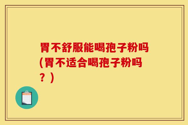 胃不舒服能喝孢子粉吗(胃不适合喝孢子粉吗?)-第1张图片-灵芝之家 胃不舒服能喝孢子粉吗(胃不适合喝孢子粉吗?)-第1张图片-灵芝之家