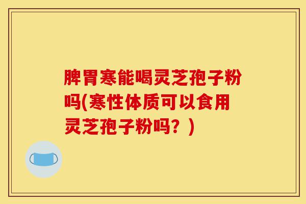 脾胃寒能喝灵芝孢子粉吗(寒性体质可以食用灵芝孢子粉吗？)-第1张图片-灵芝之家