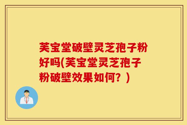 芙宝堂破壁灵芝孢子粉好吗(芙宝堂灵芝孢子粉破壁效果如何?)-第1张图片-灵芝之家 芙宝堂破壁灵芝孢子粉好吗(芙宝堂灵芝孢子粉破壁效果如何?)-第1张图片-灵芝之家