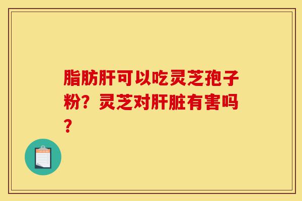 脂肪肝可以吃灵芝孢子粉?灵芝对肝脏有害吗?-第1张图片-灵芝之家 脂肪肝可以吃灵芝孢子粉?灵芝对肝脏有害吗?-第1张图片-灵芝之家