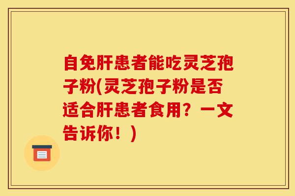 自免肝患者能吃灵芝孢子粉(灵芝孢子粉是否适合肝患者食用?一文告诉你!)-第1张图片-灵芝之家 自免肝患者能吃灵芝孢子粉(灵芝孢子粉是否适合肝患者食用?一文告诉你!)-第1张图片-灵芝之家