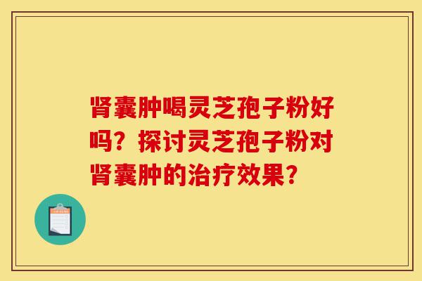 肾囊肿喝灵芝孢子粉好吗?探讨灵芝孢子粉对肾囊肿的治疗效果?-第1张图片-灵芝之家 肾囊肿喝灵芝孢子粉好吗?探讨灵芝孢子粉对肾囊肿的治疗效果?-第1张图片-灵芝之家