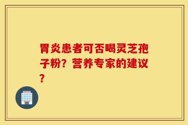 胃炎患者可否喝灵芝孢子粉?营养专家的建议?-第1张图片-灵芝之家 胃炎患者可否喝灵芝孢子粉?营养专家的建议?-第1张图片-灵芝之家