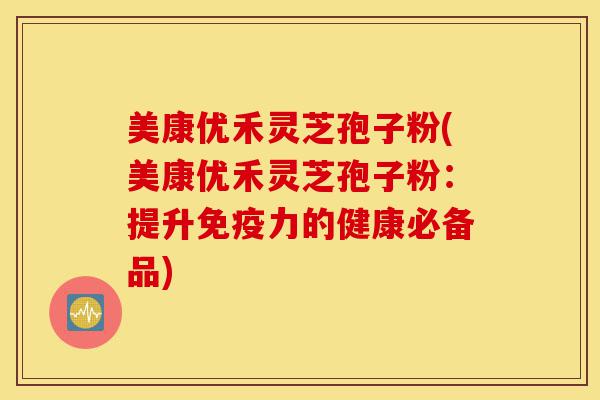 美康优禾灵芝孢子粉(美康优禾灵芝孢子粉:提升免疫力的健康必备品)-第1张图片-灵芝之家 美康优禾灵芝孢子粉(美康优禾灵芝孢子粉:提升免疫力的健康必备品)-第1张图片-灵芝之家