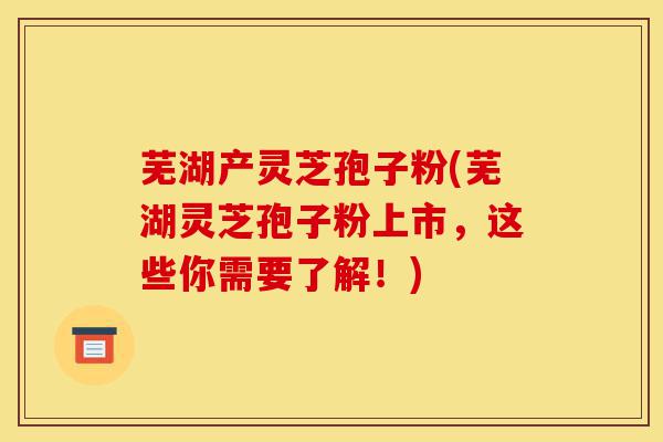芜湖产灵芝孢子粉(芜湖灵芝孢子粉上市,这些你需要了解!)-第1张图片-灵芝之家 芜湖产灵芝孢子粉(芜湖灵芝孢子粉上市,这些你需要了解!)-第1张图片-灵芝之家