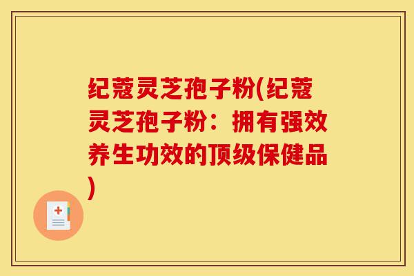 纪蔻灵芝孢子粉(纪蔻灵芝孢子粉:拥有强效养生功效的顶级保健品)-第1张图片-灵芝之家 纪蔻灵芝孢子粉(纪蔻灵芝孢子粉:拥有强效养生功效的顶级保健品)-第1张图片-灵芝之家