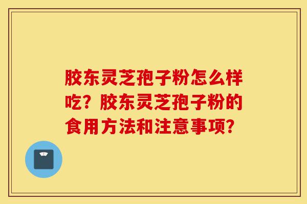 胶东灵芝孢子粉怎么样吃？胶东灵芝孢子粉的食用方法和注意事项？-第1张图片-灵芝之家