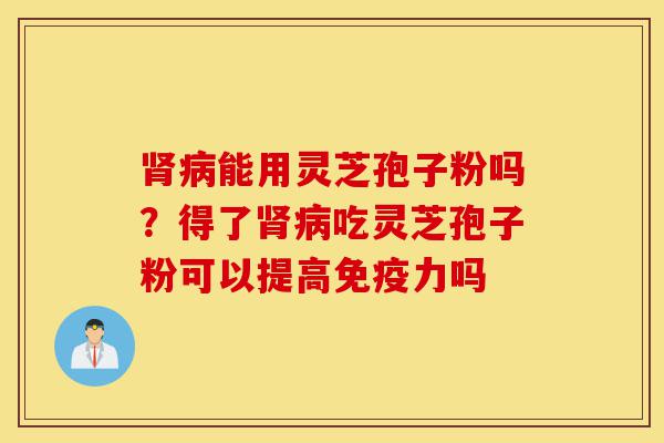 肾病能用灵芝孢子粉吗?得了肾病吃灵芝孢子粉可以提高免疫力吗-第1张图片-灵芝之家 肾病能用灵芝孢子粉吗?得了肾病吃灵芝孢子粉可以提高免疫力吗-第1张图片-灵芝之家