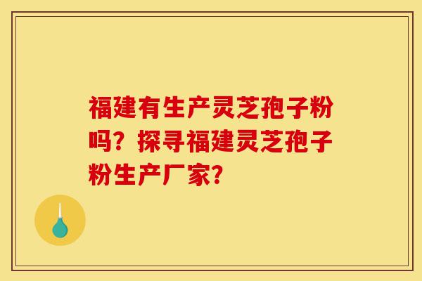 福建有生产灵芝孢子粉吗?探寻福建灵芝孢子粉生产厂家?-第1张图片-灵芝之家 福建有生产灵芝孢子粉吗?探寻福建灵芝孢子粉生产厂家?-第1张图片-灵芝之家