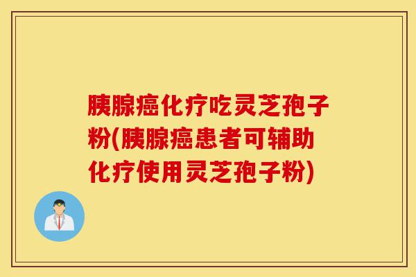 胰腺癌化疗吃灵芝孢子粉(胰腺癌患者可辅助化疗使用灵芝孢子粉)-第1张图片-灵芝之家 胰腺癌化疗吃灵芝孢子粉(胰腺癌患者可辅助化疗使用灵芝孢子粉)-第1张图片-灵芝之家