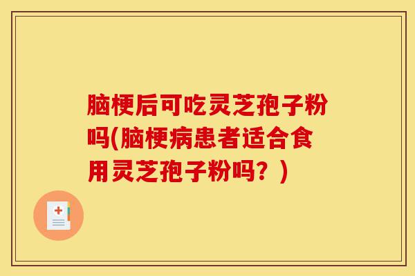 脑梗后可吃灵芝孢子粉吗(脑梗病患者适合食用灵芝孢子粉吗?)-第1张图片-灵芝之家 脑梗后可吃灵芝孢子粉吗(脑梗病患者适合食用灵芝孢子粉吗?)-第1张图片-灵芝之家