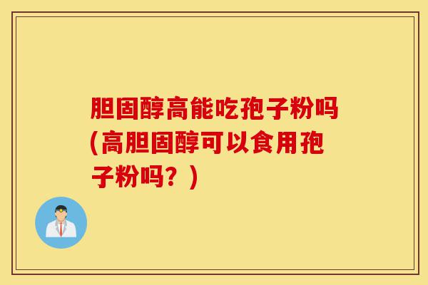 胆固醇高能吃孢子粉吗(高胆固醇可以食用孢子粉吗？)-第1张图片-灵芝之家