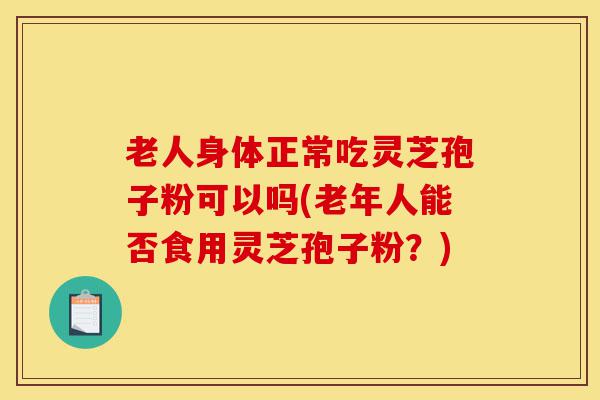 老人身体正常吃灵芝孢子粉可以吗(老年人能否食用灵芝孢子粉?)-第1张图片-灵芝之家 老人身体正常吃灵芝孢子粉可以吗(老年人能否食用灵芝孢子粉?)-第1张图片-灵芝之家