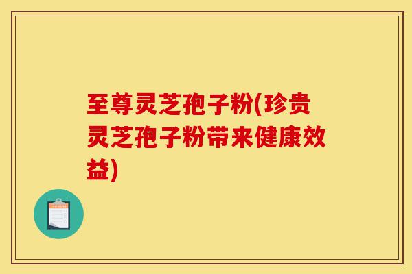 至尊灵芝孢子粉(珍贵灵芝孢子粉带来健康效益)-第1张图片-灵芝之家 至尊灵芝孢子粉(珍贵灵芝孢子粉带来健康效益)-第1张图片-灵芝之家