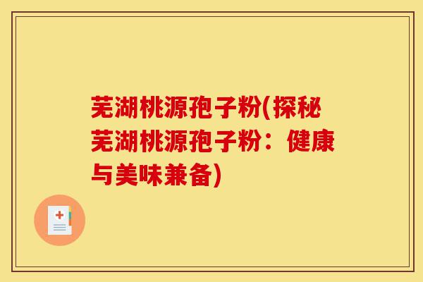 芜湖桃源孢子粉(探秘芜湖桃源孢子粉：健康与美味兼备)-第1张图片-灵芝之家