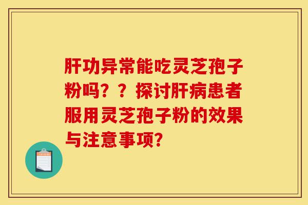 肝功异常能吃灵芝孢子粉吗??探讨肝病患者服用灵芝孢子粉的效果与注意事项?-第1张图片-灵芝之家 肝功异常能吃灵芝孢子粉吗??探讨肝病患者服用灵芝孢子粉的效果与注意事项?-第1张图片-灵芝之家