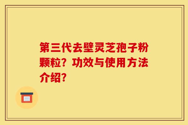 第三代去壁灵芝孢子粉颗粒?功效与使用方法介绍?-第1张图片-灵芝之家 第三代去壁灵芝孢子粉颗粒?功效与使用方法介绍?-第1张图片-灵芝之家