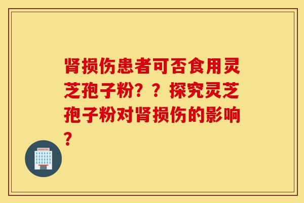 肾损伤患者可否食用灵芝孢子粉??探究灵芝孢子粉对肾损伤的影响?-第1张图片-灵芝之家 肾损伤患者可否食用灵芝孢子粉??探究灵芝孢子粉对肾损伤的影响?-第1张图片-灵芝之家