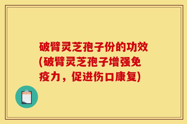 破臂灵芝孢子份的功效(破臂灵芝孢子增强免疫力,促进伤口康复)-第1张图片-灵芝之家 破臂灵芝孢子份的功效(破臂灵芝孢子增强免疫力,促进伤口康复)-第1张图片-灵芝之家