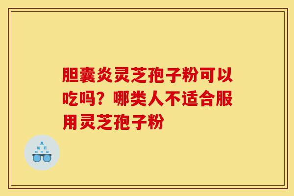 胆囊炎灵芝孢子粉可以吃吗?哪类人不适合服用灵芝孢子粉-第1张图片-灵芝之家 胆囊炎灵芝孢子粉可以吃吗?哪类人不适合服用灵芝孢子粉-第1张图片-灵芝之家