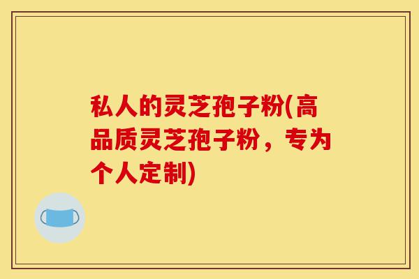 私人的灵芝孢子粉(高品质灵芝孢子粉,专为个人定制)-第1张图片-灵芝之家 私人的灵芝孢子粉(高品质灵芝孢子粉,专为个人定制)-第1张图片-灵芝之家