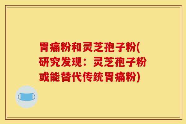 胃痛粉和灵芝孢子粉(研究发现:灵芝孢子粉或能替代传统胃痛粉)-第1张图片-灵芝之家 胃痛粉和灵芝孢子粉(研究发现:灵芝孢子粉或能替代传统胃痛粉)-第1张图片-灵芝之家