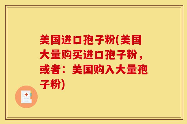 美国进口孢子粉(美国大量购买进口孢子粉,或者:美国购入大量孢子粉)-第1张图片-灵芝之家 美国进口孢子粉(美国大量购买进口孢子粉,或者:美国购入大量孢子粉)-第1张图片-灵芝之家