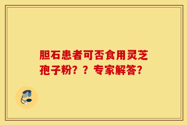 胆石患者可否食用灵芝孢子粉??专家解答?-第1张图片-灵芝之家 胆石患者可否食用灵芝孢子粉??专家解答?-第1张图片-灵芝之家