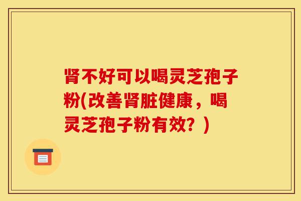 肾不好可以喝灵芝孢子粉(改善肾脏健康,喝灵芝孢子粉有效?)-第1张图片-灵芝之家 肾不好可以喝灵芝孢子粉(改善肾脏健康,喝灵芝孢子粉有效?)-第1张图片-灵芝之家