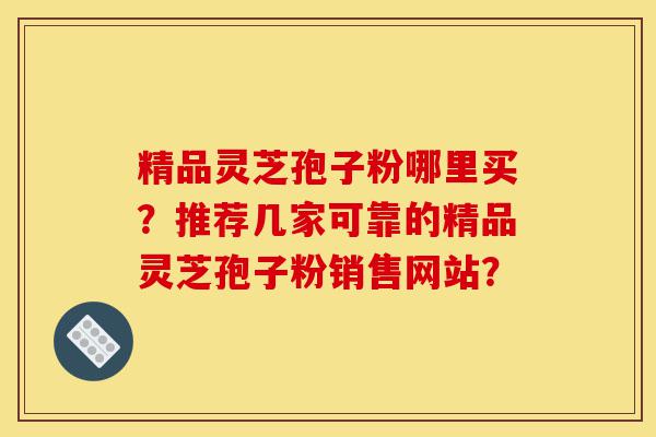 精品灵芝孢子粉哪里买?推荐几家可靠的精品灵芝孢子粉销售网站?-第1张图片-灵芝之家 精品灵芝孢子粉哪里买?推荐几家可靠的精品灵芝孢子粉销售网站?-第1张图片-灵芝之家