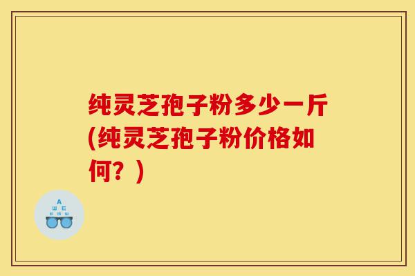 纯灵芝孢子粉多少一斤(纯灵芝孢子粉价格如何?)-第1张图片-灵芝之家 纯灵芝孢子粉多少一斤(纯灵芝孢子粉价格如何?)-第1张图片-灵芝之家