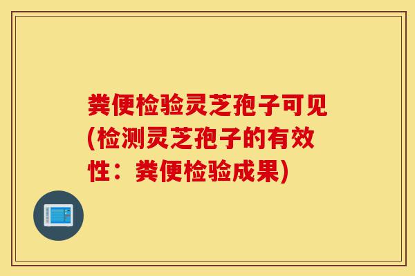 粪便检验灵芝孢子可见(检测灵芝孢子的有效性:粪便检验成果)-第1张图片-灵芝之家 粪便检验灵芝孢子可见(检测灵芝孢子的有效性:粪便检验成果)-第1张图片-灵芝之家