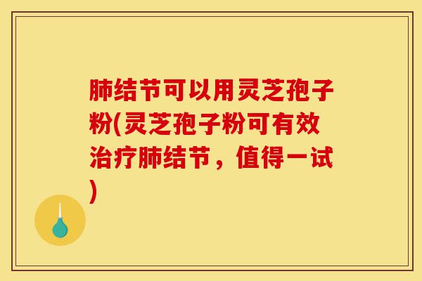肺结节可以用灵芝孢子粉(灵芝孢子粉可有效治疗肺结节,值得一试)-第1张图片-灵芝之家 肺结节可以用灵芝孢子粉(灵芝孢子粉可有效治疗肺结节,值得一试)-第1张图片-灵芝之家