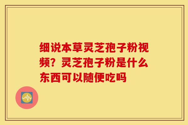 细说本草灵芝孢子粉视频?灵芝孢子粉是什么东西可以随便吃吗-第1张图片-灵芝之家 细说本草灵芝孢子粉视频?灵芝孢子粉是什么东西可以随便吃吗-第1张图片-灵芝之家