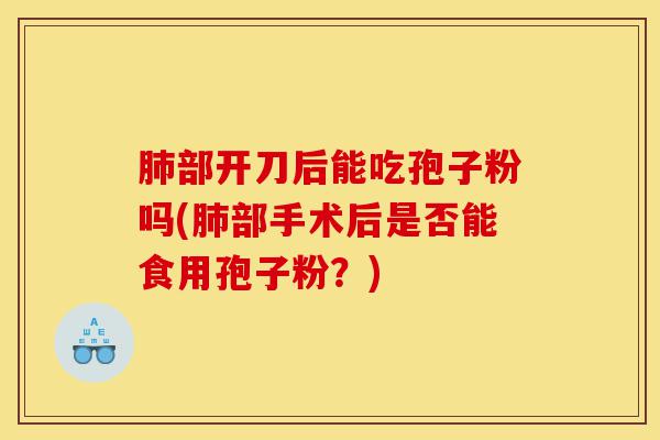 肺部开刀后能吃孢子粉吗(肺部手术后是否能食用孢子粉？)-第1张图片-灵芝之家